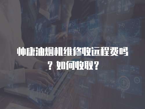 帥康油煙機(jī)維修收遠(yuǎn)程費(fèi)嗎？如何收取？