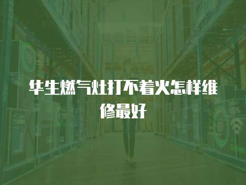 華生燃氣灶打不著火怎樣維修最好