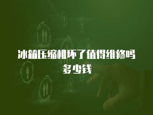 冰箱壓縮機壞了值得維修嗎多少錢