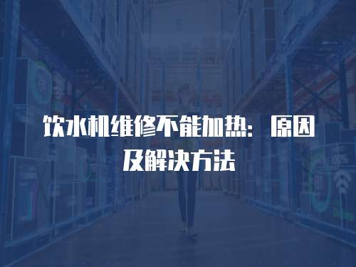 飲水機維修不能加熱：原因及解決方法