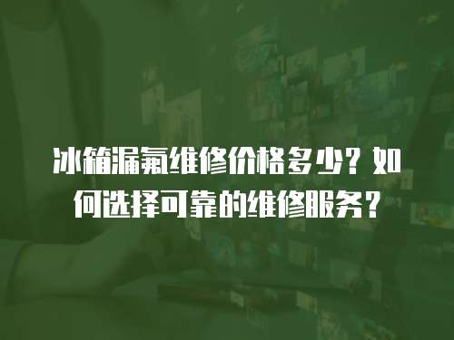 冰箱漏氟維修價格多少？如何選擇可靠的維修服務？