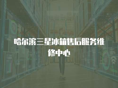 哈爾濱三星冰箱售后服務維修中心
