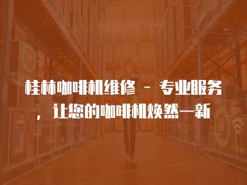 桂林咖啡機維修 - 專業服務，讓您的咖啡機煥然一新