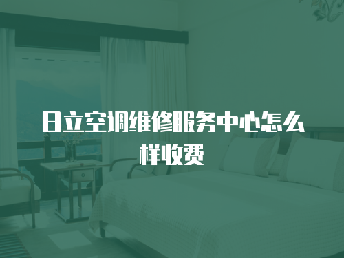 日立空調維修服務中心怎么樣收費