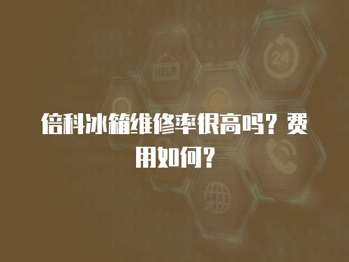 倍科冰箱維修率很高嗎？費用如何？