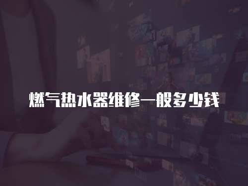 燃氣熱水器維修一般多少錢