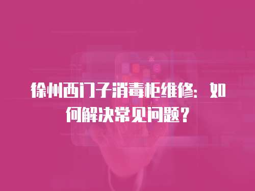 徐州西門子消毒柜維修：如何解決常見問題？