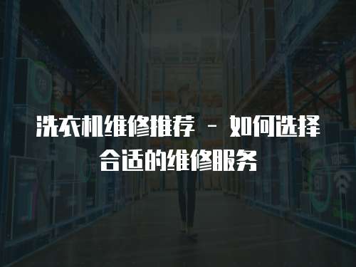 洗衣機維修推薦 - 如何選擇合適的維修服務
