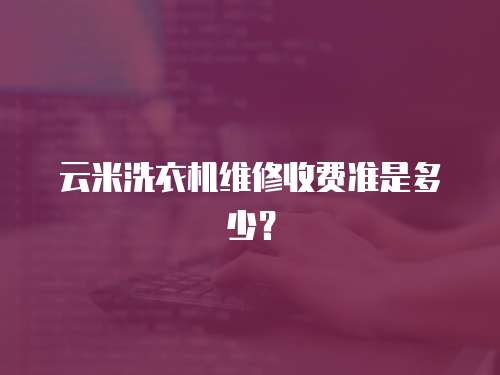 云米洗衣機維修收費準是多少？