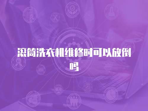 滾筒洗衣機維修時可以放倒嗎