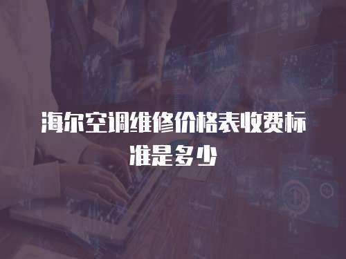 海爾空調(diào)維修價格表收費標(biāo)準(zhǔn)是多少