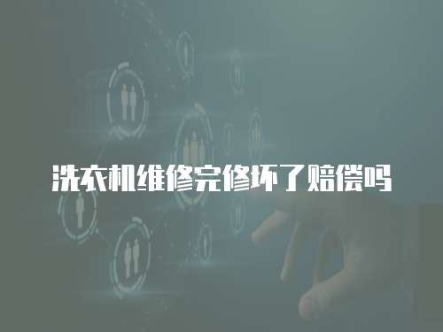 洗衣機維修完修壞了賠償嗎