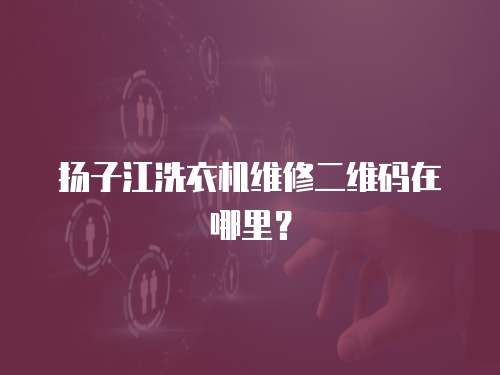 揚子江洗衣機維修二維碼在哪里？