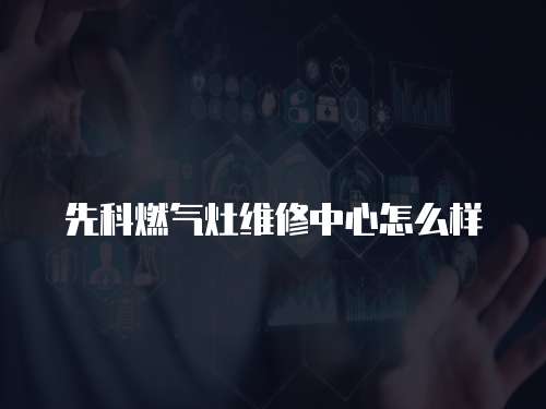 先科燃氣灶維修中心怎么樣
