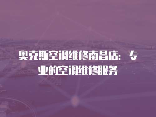 奧克斯空調維修南昌店：專業的空調維修服務