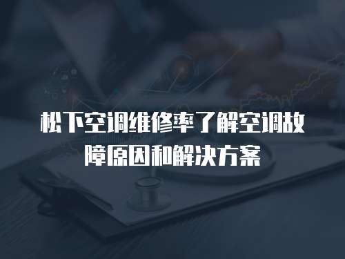 松下空調維修率了解空調故障原因和解決方案