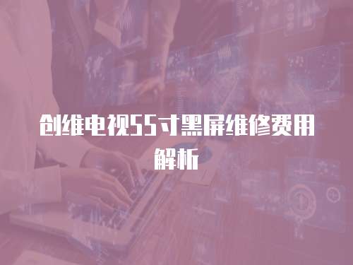創(chuàng)維電視55寸黑屏維修費(fèi)用解析