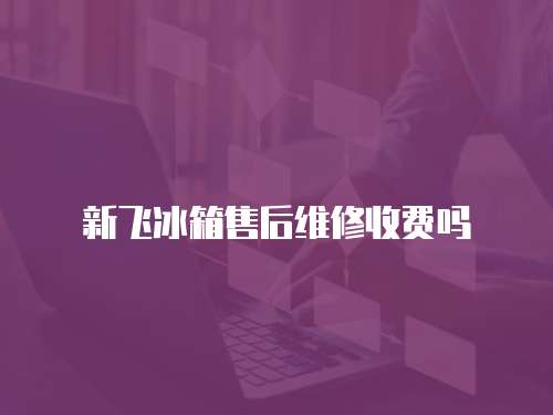 新飛冰箱售后維修收費嗎