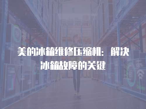 美的冰箱維修壓縮機：解決冰箱故障的關鍵