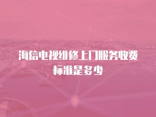 海信電視維修上門服務收費標準是多少