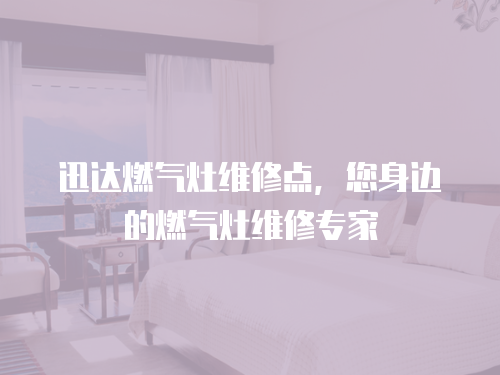 迅達燃氣灶維修點，您身邊的燃氣灶維修專家