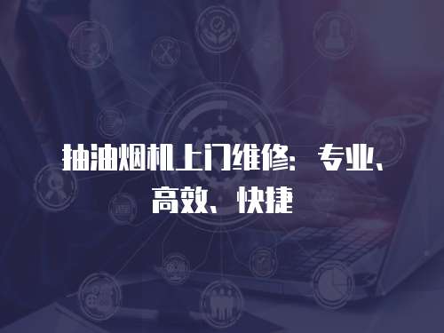 抽油煙機上門維修：專業、高效、快捷