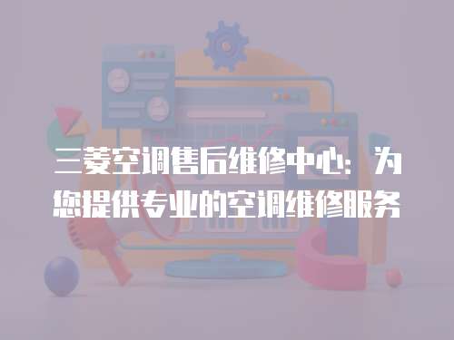 三菱空調售后維修中心：為您提供專業的空調維修服務