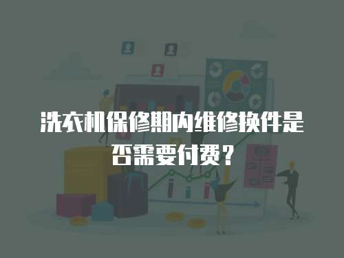洗衣機保修期內(nèi)維修換件是否需要付費？