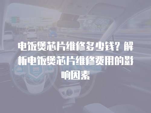 電飯煲芯片維修多少錢？解析電飯煲芯片維修費用的影響因素