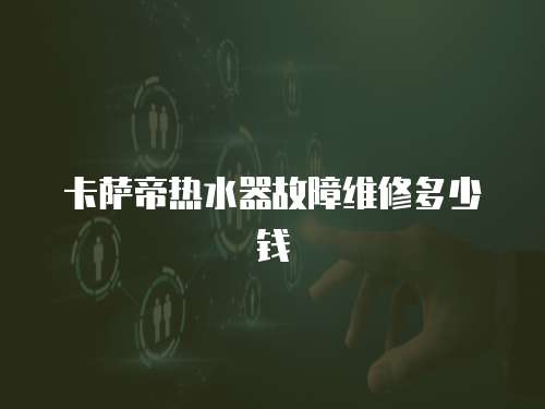 卡薩帝熱水器故障維修多少錢