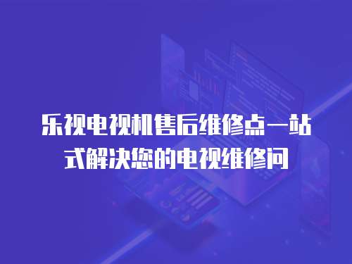 樂視電視機售后維修點一站式解決您的電視維修問