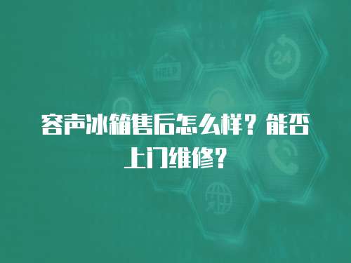容聲冰箱售后怎么樣？能否上門維修？