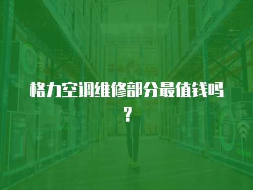 格力空調維修部分最值錢嗎？