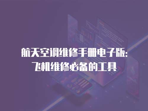 航天空調(diào)維修手冊電子版：飛機維修必備的工具