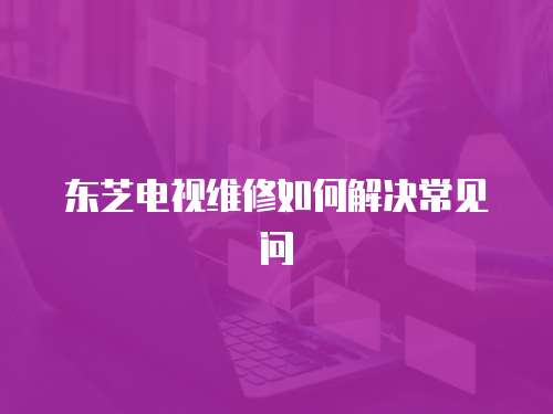 東芝電視維修如何解決常見問