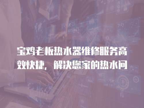 寶雞老板熱水器維修服務高效快捷，解決您家的熱水問
