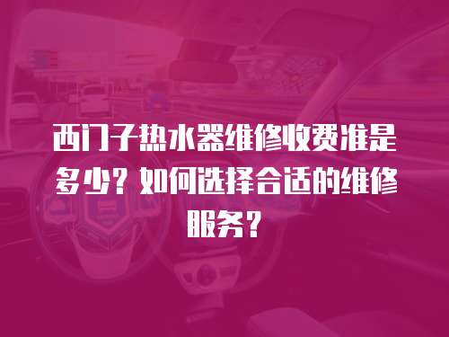 西門子熱水器維修收費(fèi)準(zhǔn)是多少？如何選擇合適的維修服務(wù)？