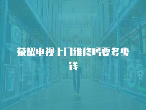 榮耀電視上門維修嗎要多少錢