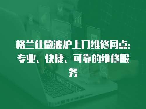 格蘭仕微波爐上門維修網(wǎng)點(diǎn)：專業(yè)、快捷、可靠的維修服務(wù)