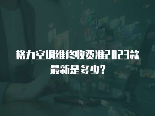 格力空調維修收費準2023款最新是多少？