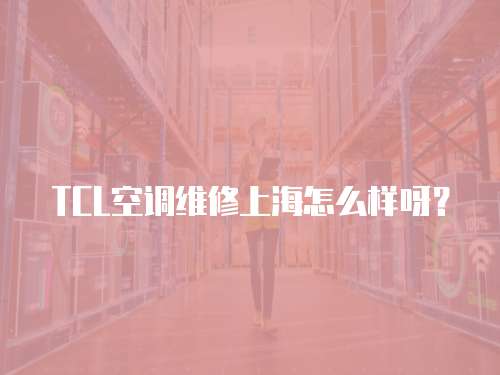 TCL空調(diào)維修上海怎么樣呀？