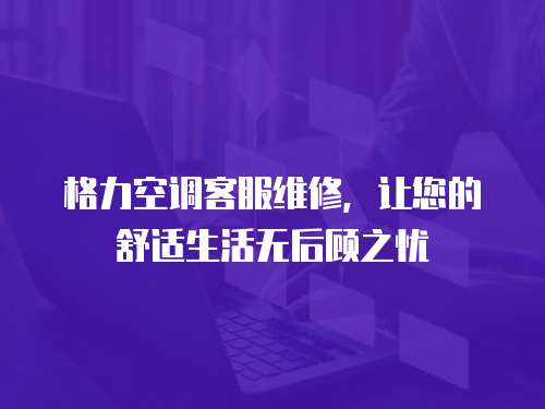 格力空調客服維修，讓您的舒適生活無后顧之憂