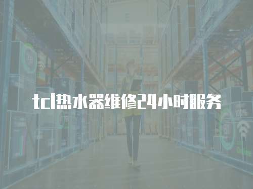 tcl熱水器維修24小時服務