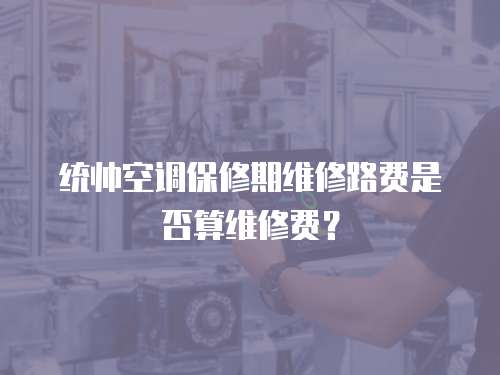 統帥空調保修期維修路費是否算維修費？