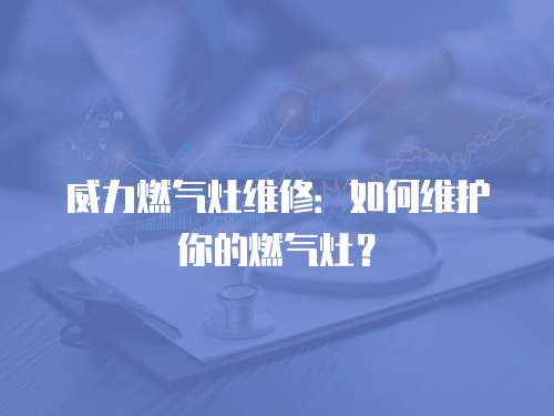 威力燃?xì)庠罹S修：如何維護(hù)你的燃?xì)庠睿? class=