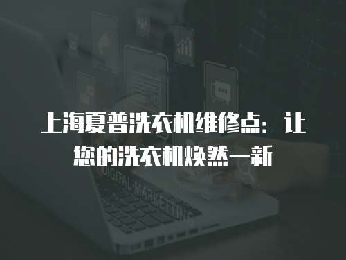 上海夏普洗衣機(jī)維修點(diǎn)：讓您的洗衣機(jī)煥然一新
