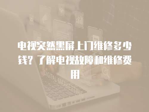 電視突然黑屏上門維修多少錢？了解電視故障和維修費用