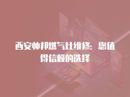 西安帥邦燃氣灶維修：您值得信賴的選擇
