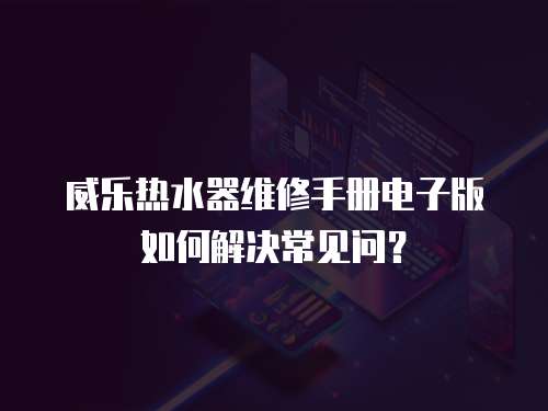 威樂熱水器維修手冊電子版如何解決常見問？