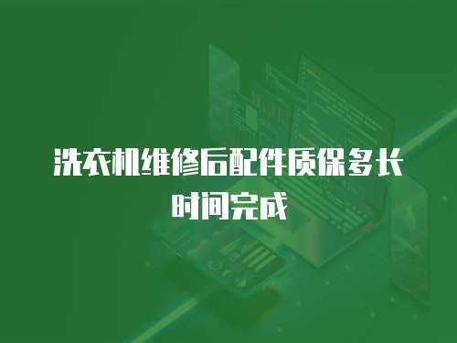 洗衣機維修后配件質保多長時間完成
